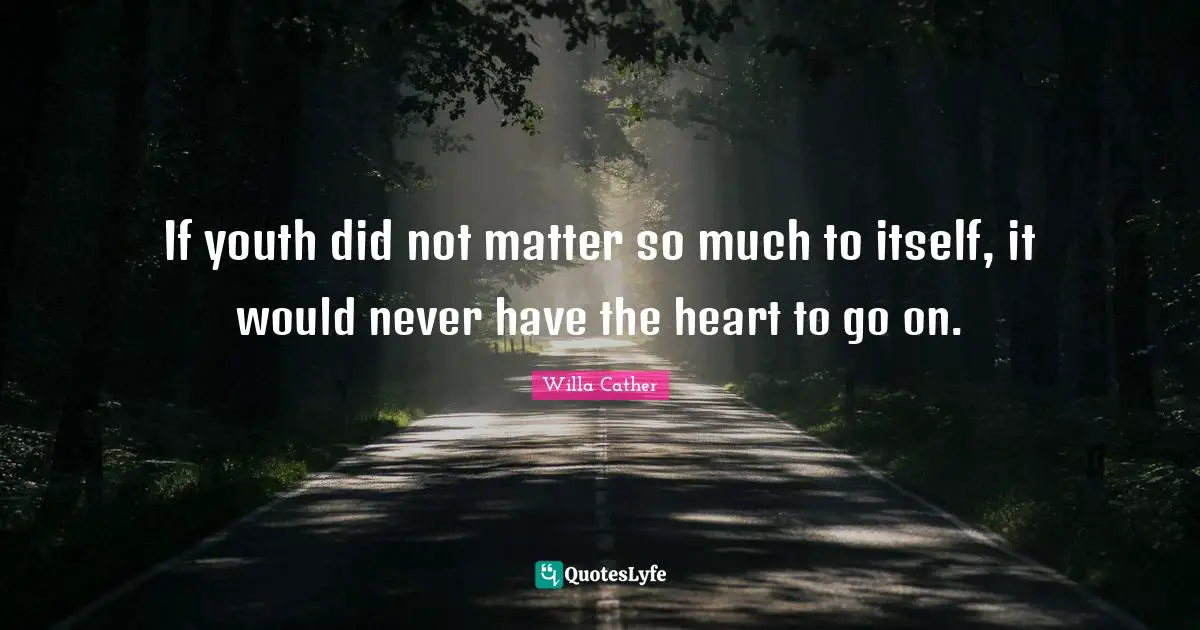 If youth did not matter so much to itself, it would never have the heart to go on.