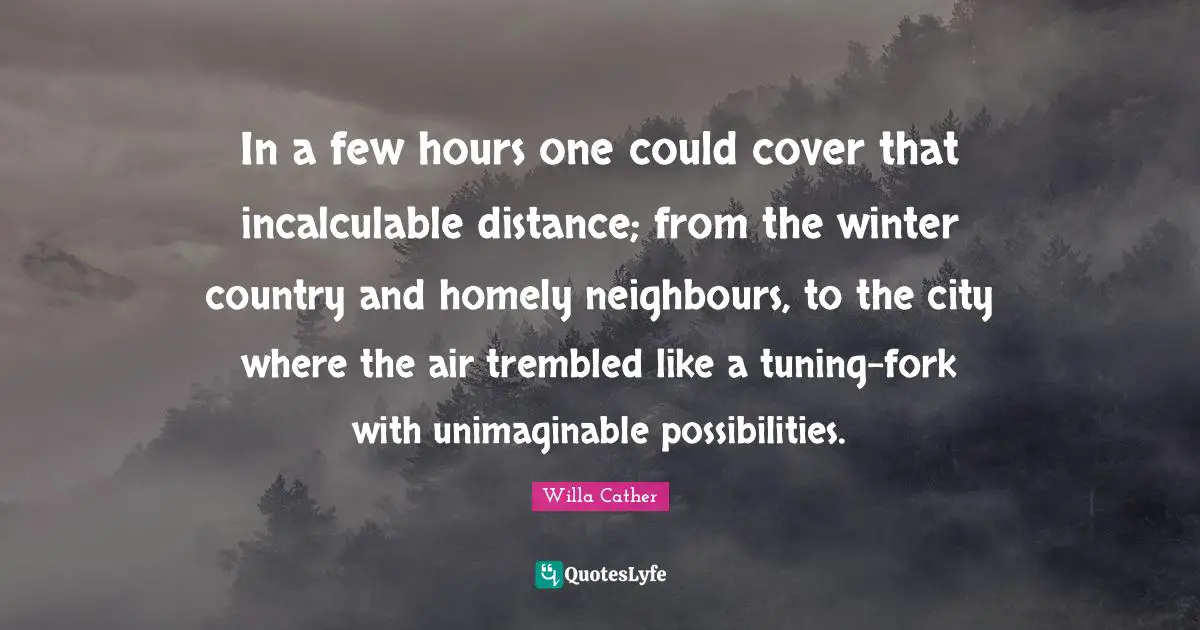 In a few hours one could cover that incalculable distance; from the winter country and homely neighbours, to the city where the air trembled like a tuning-fork with unimaginable possibilities.