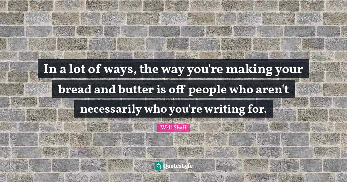In a lot of ways, the way you're making your bread and butter is off people who aren't necessarily who you're writing for.