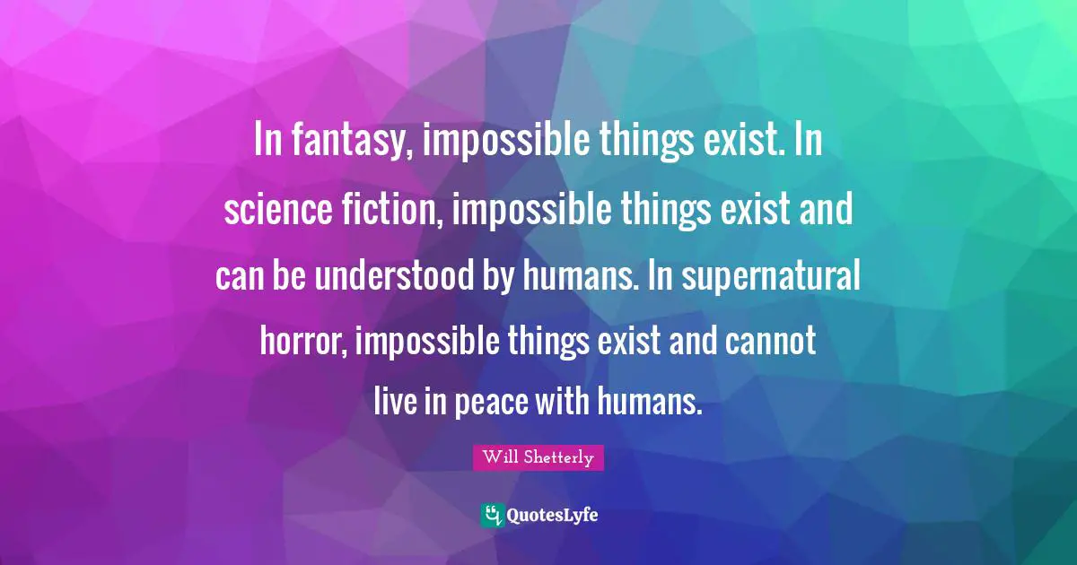 In fantasy, impossible things exist. In science fiction, impossible things exist and can be understood by humans. In supernatural horror, impossible things exist and cannot live in peace with humans.
