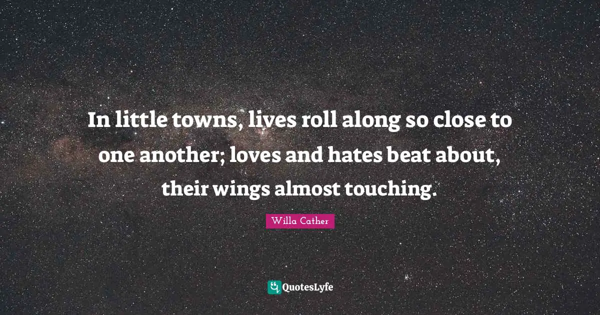 In little towns, lives roll along so close to one another; loves and hates beat about, their wings almost touching.