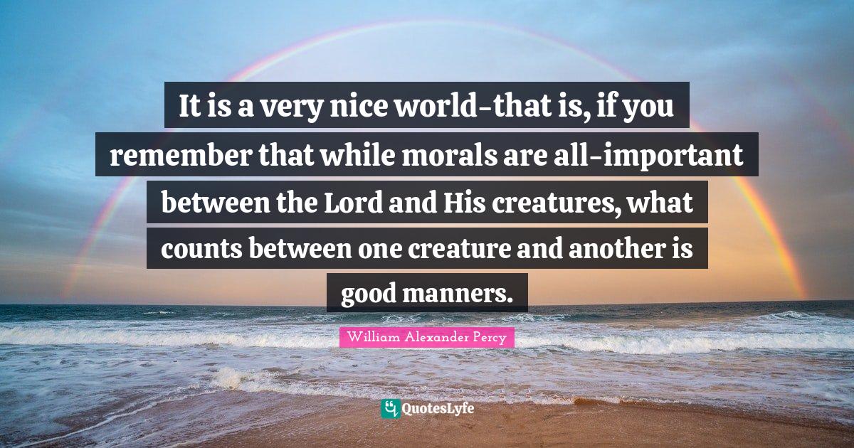 It is a very nice world-that is, if you remember that while morals are all-important between the Lord and His creatures, what counts between one creature and another is good manners.