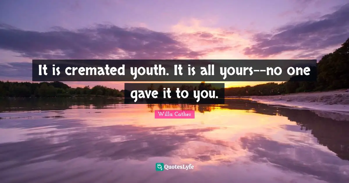 Willa Cather Quotes: "It is cremated youth. It is all yours--no one gave it to you."