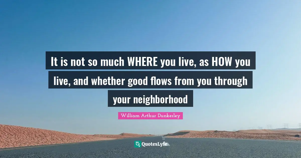 It is not so much WHERE you live, as HOW you live, and whether good flows from you through your neighborhood