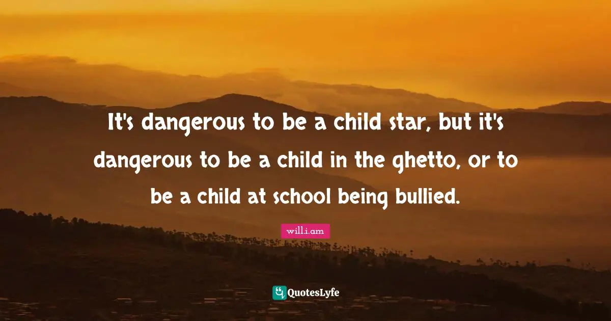 It's dangerous to be a child star, but it's dangerous to be a child in the ghetto, or to be a child at school being bullied.
