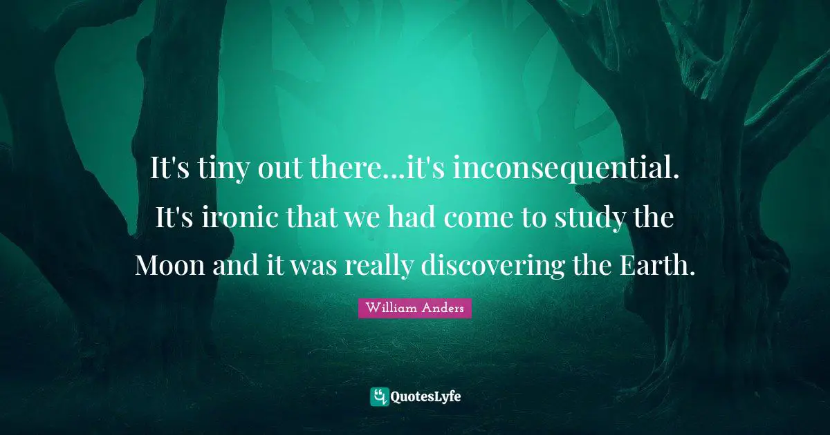 Ironic Quotes: "It's tiny out there...it's inconsequential. It's ironic that we had come to study the Moon and it was really discovering the Earth."