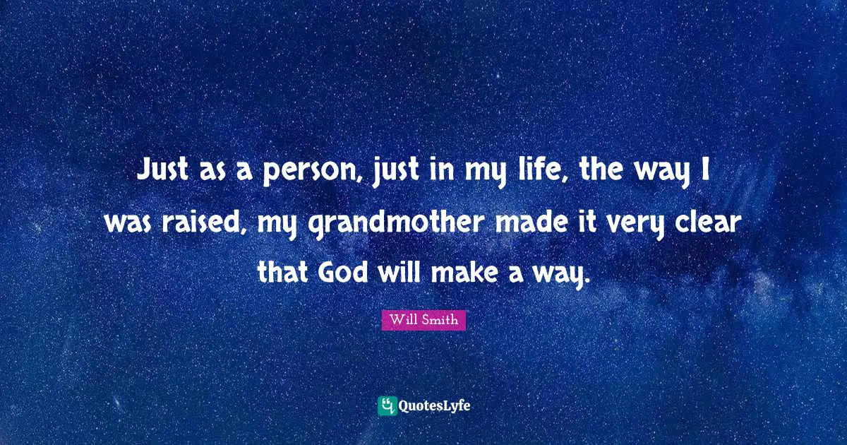 Just as a person, just in my life, the way I was raised, my grandmother made it very clear that God will make a way.