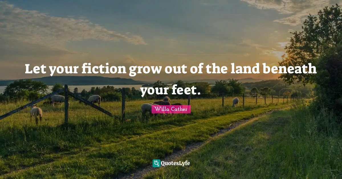 Willa Cather Quotes: "Let your fiction grow out of the land beneath your feet."