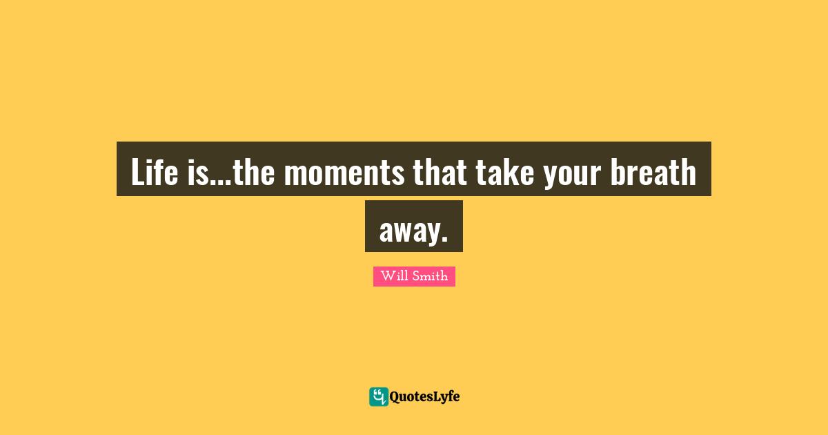 Life is...the moments that take your breath away.
