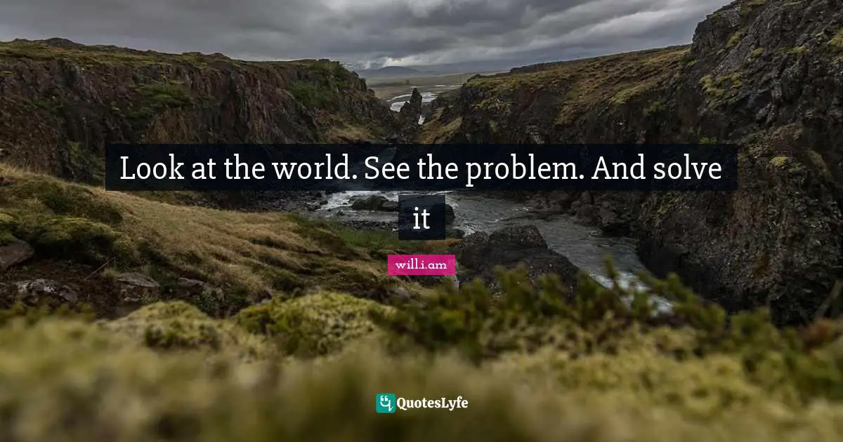 Look at the world. See the problem. And solve it