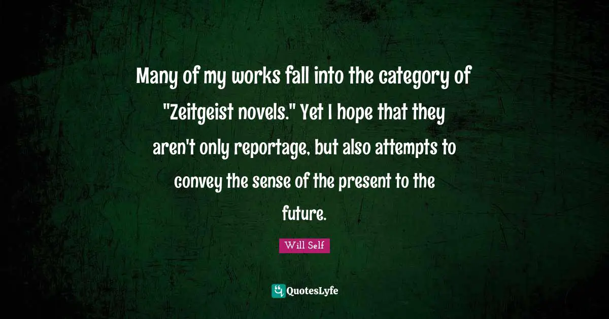 Many of my works fall into the category of "Zeitgeist novels." Yet I hope that they aren't only reportage, but also attempts to convey the sense of the present to the future.