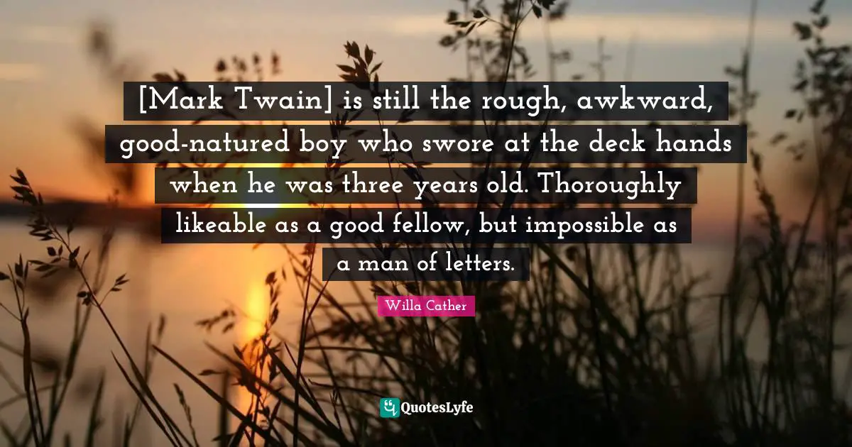 Likeable Quotes: "[Mark Twain] is still the rough, awkward, good-natured boy who swore at the deck hands when he was three years old. Thoroughly likeable as a good fellow, but impossible as a man of letters."