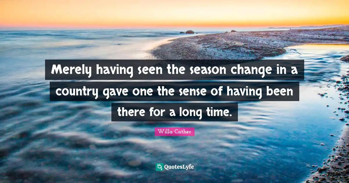 Merely having seen the season change in a country gave one the sense of having been there for a long time.