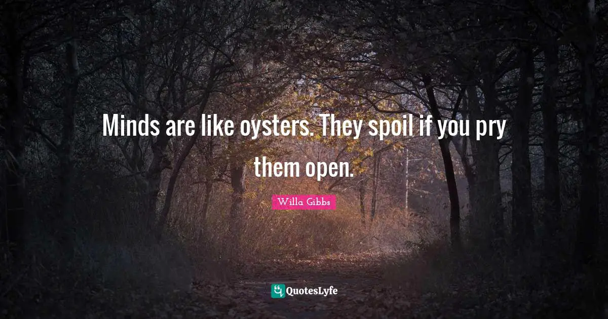 Minds are like oysters. They spoil if you pry them open.