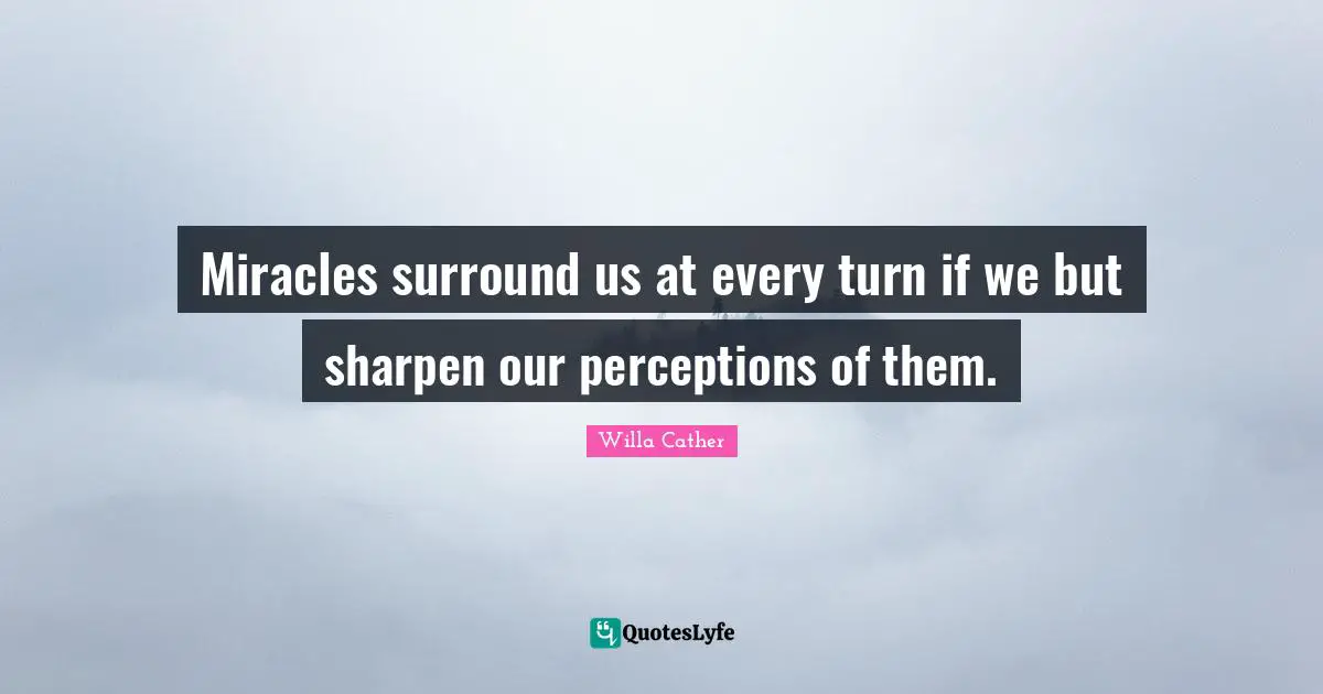 Willa Cather Quotes: "Miracles surround us at every turn if we but sharpen our perceptions of them."