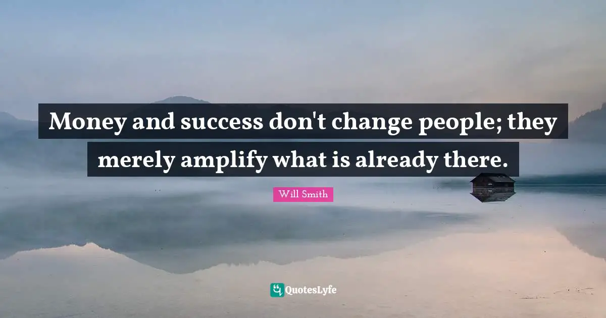 Money and success don't change people; they merely amplify what is already there.