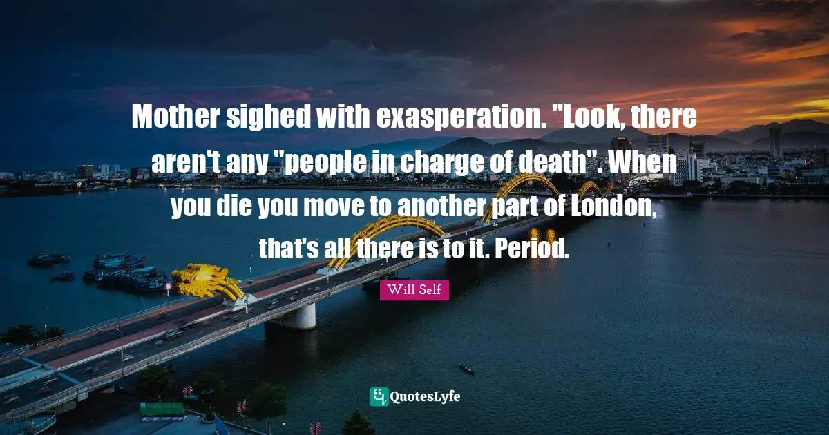 Exasperation Quotes: "Mother sighed with exasperation. "Look, there aren't any "people in charge of death". When you die you move to another part of London, that's all there is to it. Period."