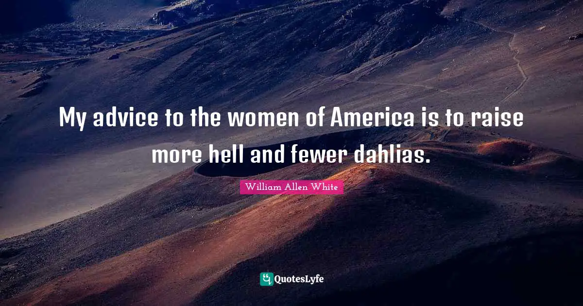 Advice Quotes: "My advice to the women of America is to raise more hell and fewer dahlias."