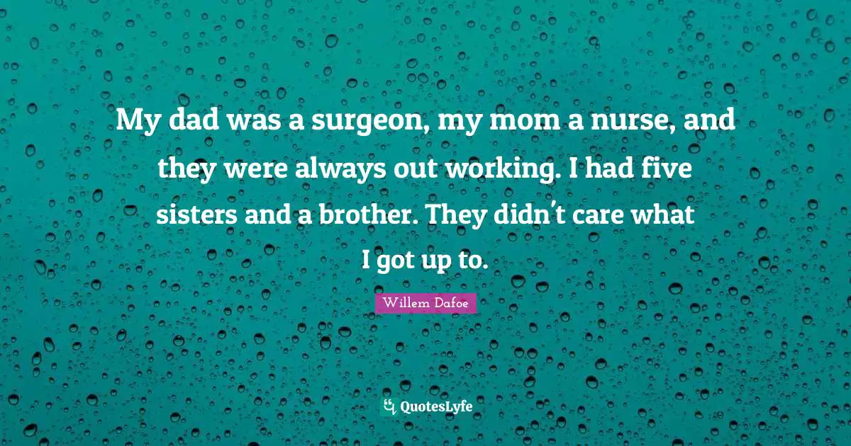 My dad was a surgeon, my mom a nurse, and they were always out working. I had five sisters and a brother. They didn't care what I got up to.