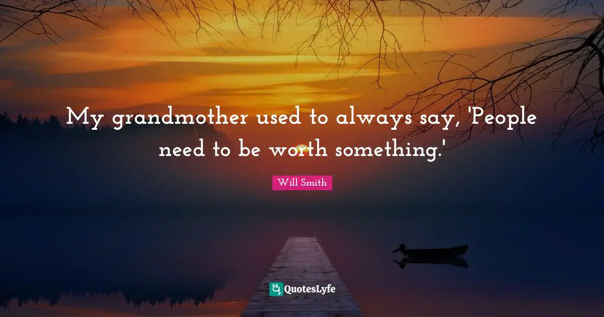 My grandmother used to always say, 'People need to be worth something.'