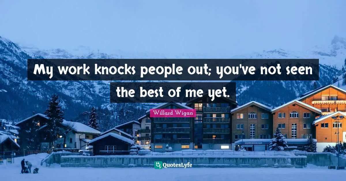 My work knocks people out; you've not seen the best of me yet.