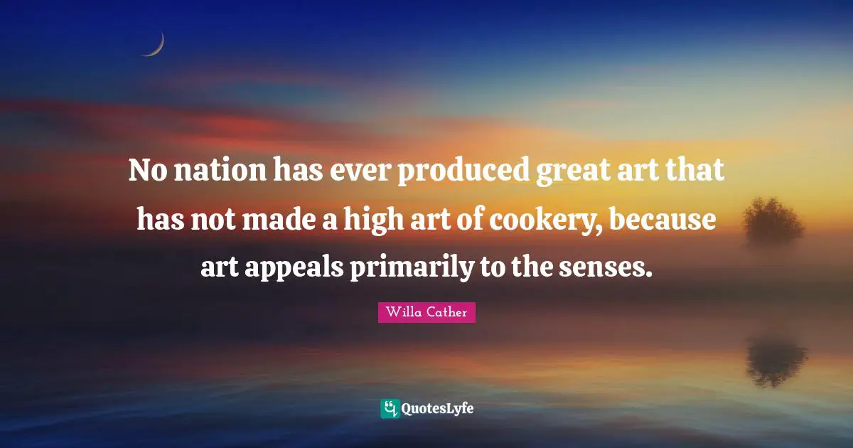 Willa Cather Quotes: "No nation has ever produced great art that has not made a high art of cookery, because art appeals primarily to the senses."