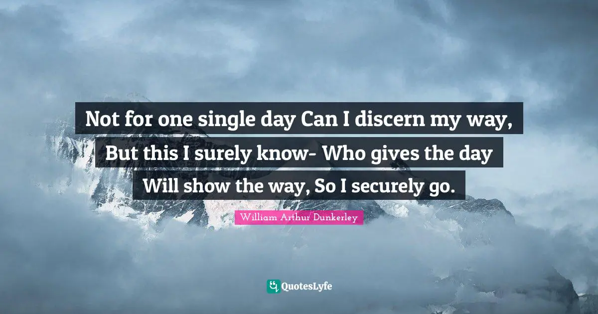 Not for one single day Can I discern my way, But this I surely know- Who gives the day Will show the way, So I securely go.
