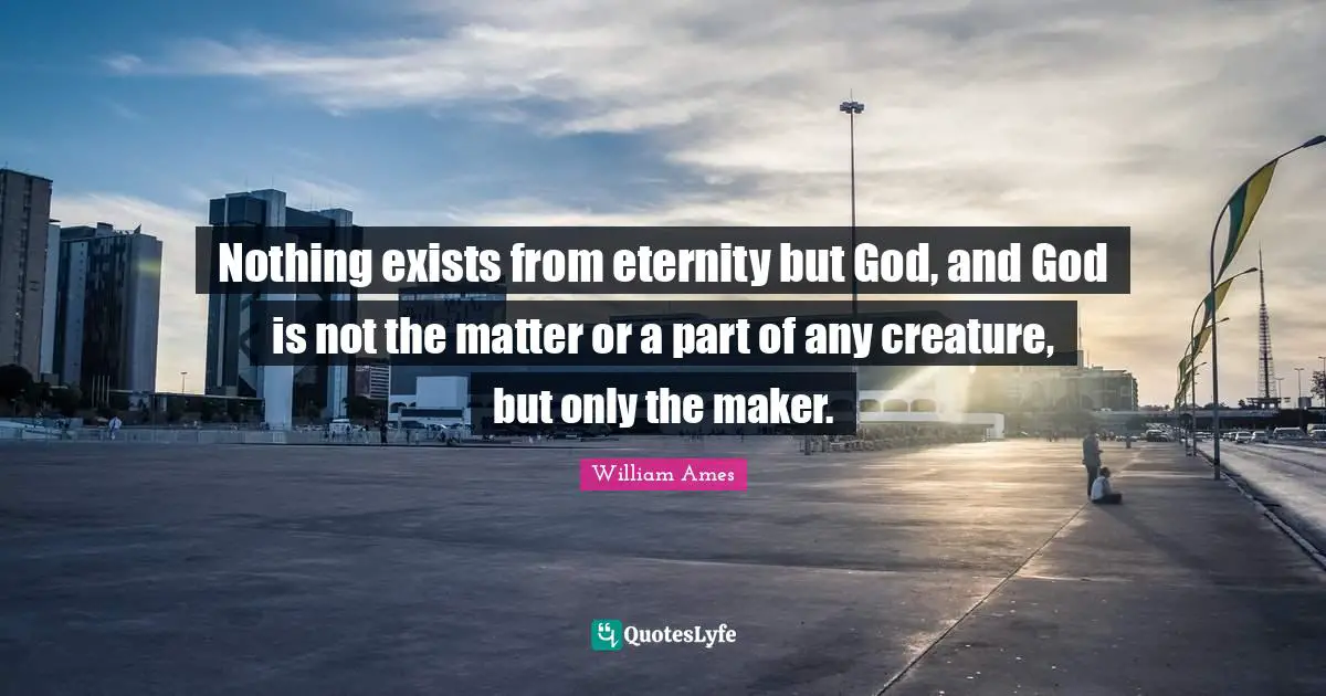 Nothing exists from eternity but God, and God is not the matter or a part of any creature, but only the maker.