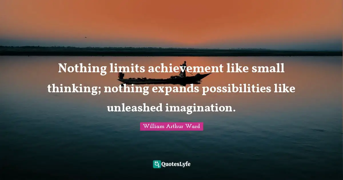 William Arthur Ward Quotes: "Nothing limits achievement like small thinking; nothing expands possibilities like unleashed imagination."