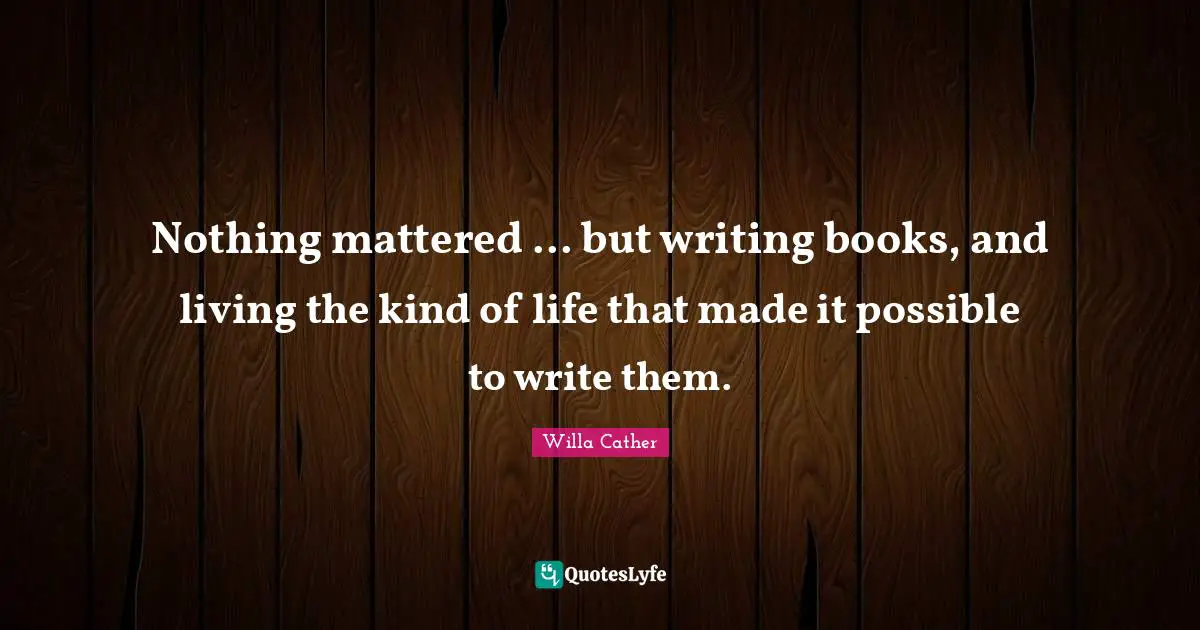 Willa Cather Quotes: "Nothing mattered ... but writing books, and living the kind of life that made it possible to write them."