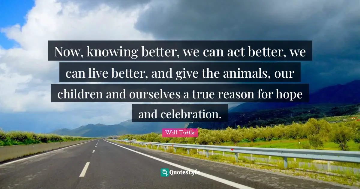 Celebration Quotes: "Now, knowing better, we can act better, we can live better, and give the animals, our children and ourselves a true reason for hope and celebration."