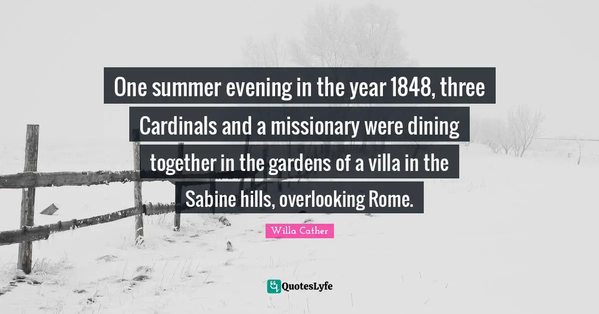 Willa Cather Quotes: "One summer evening in the year 1848, three Cardinals and a missionary were dining together in the gardens of a villa in the Sabine hills, overlooking Rome."