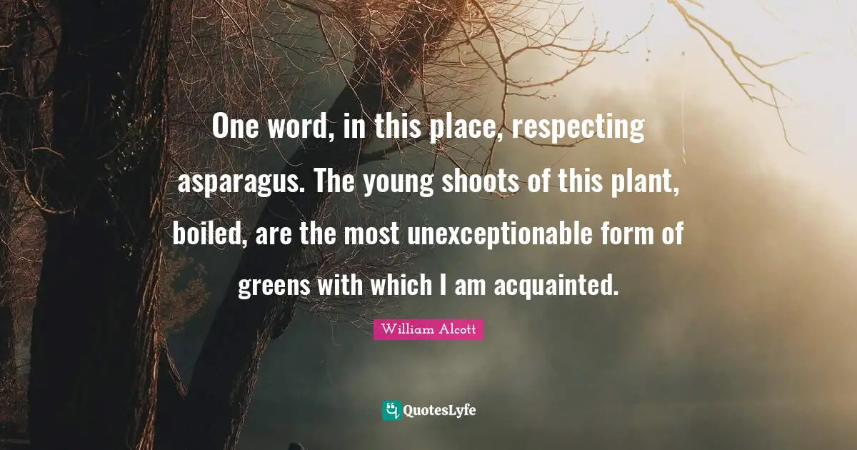 Asparagus Quotes: "One word, in this place, respecting asparagus. The young shoots of this plant, boiled, are the most unexceptionable form of greens with which I am acquainted."