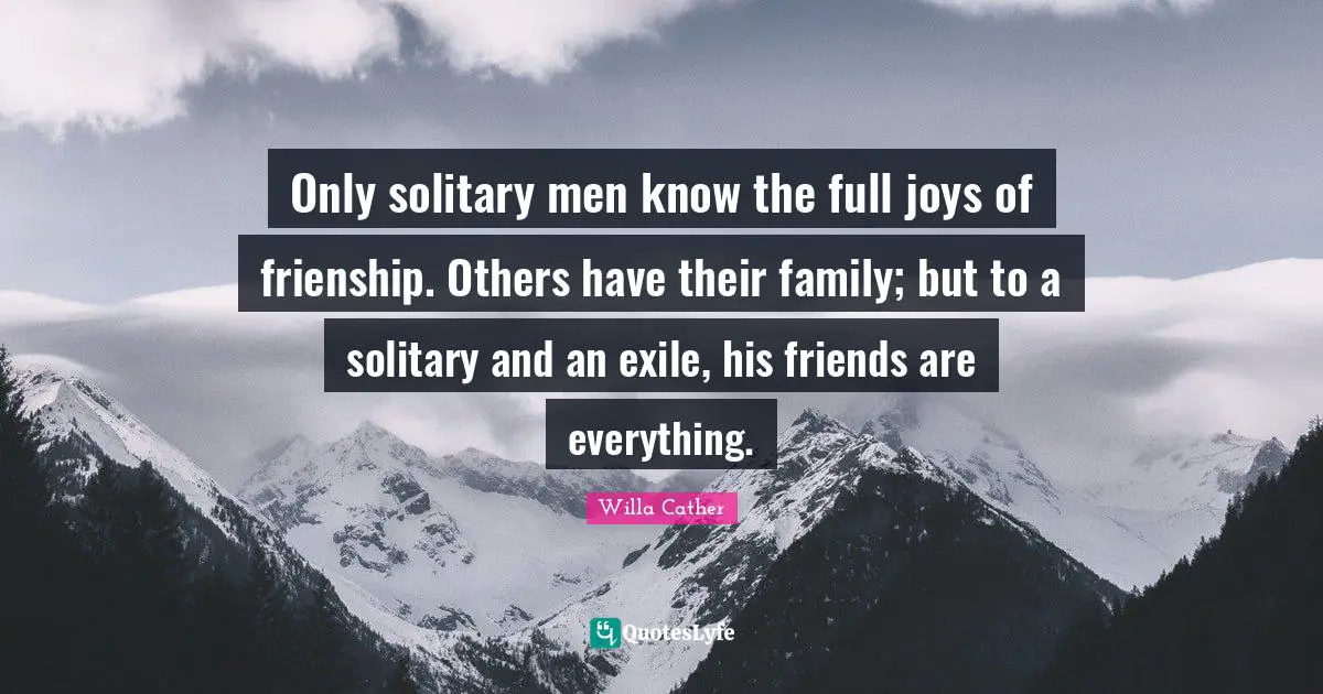 Willa Cather Quotes: "Only solitary men know the full joys of frienship. Others have their family; but to a solitary and an exile, his friends are everything."