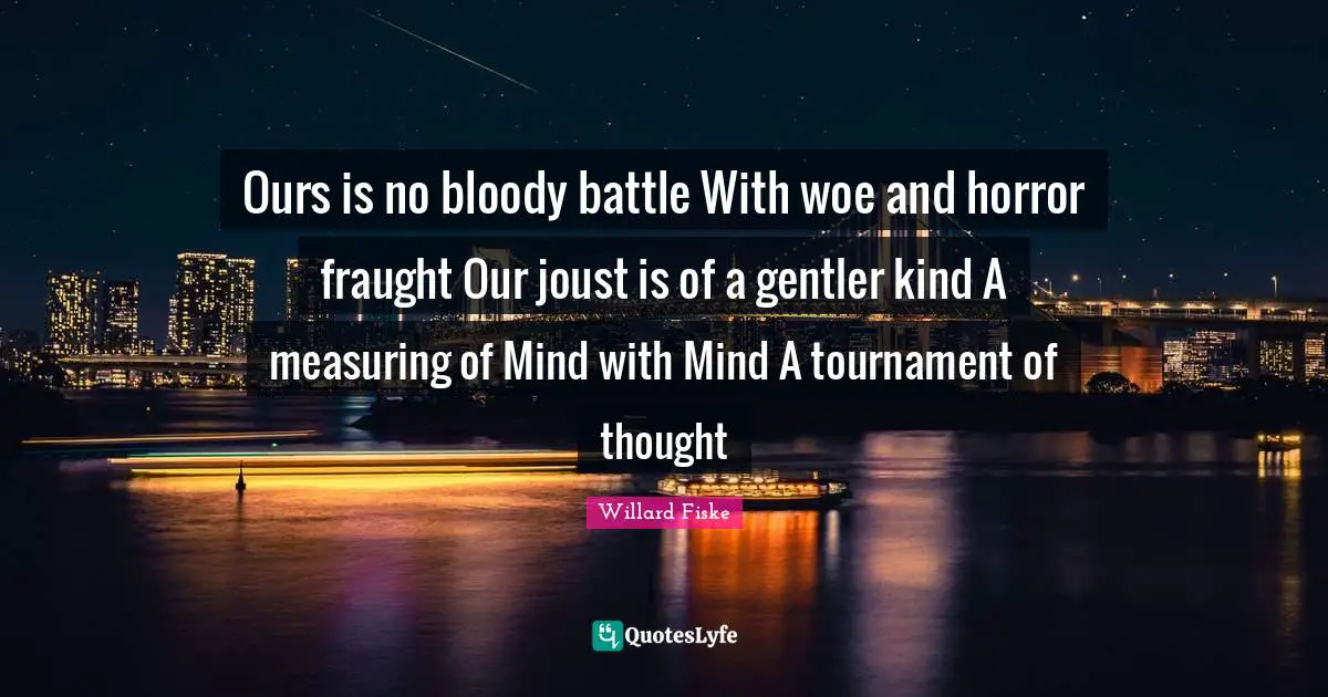 Ours is no bloody battle With woe and horror fraught Our joust is of a gentler kind A measuring of Mind with Mind A tournament of thought