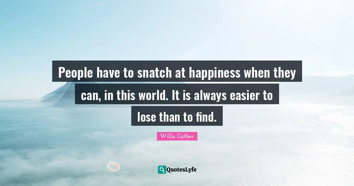 Willa Cather Quotes: "People have to snatch at happiness when they can, in this world. It is always easier to lose than to find."