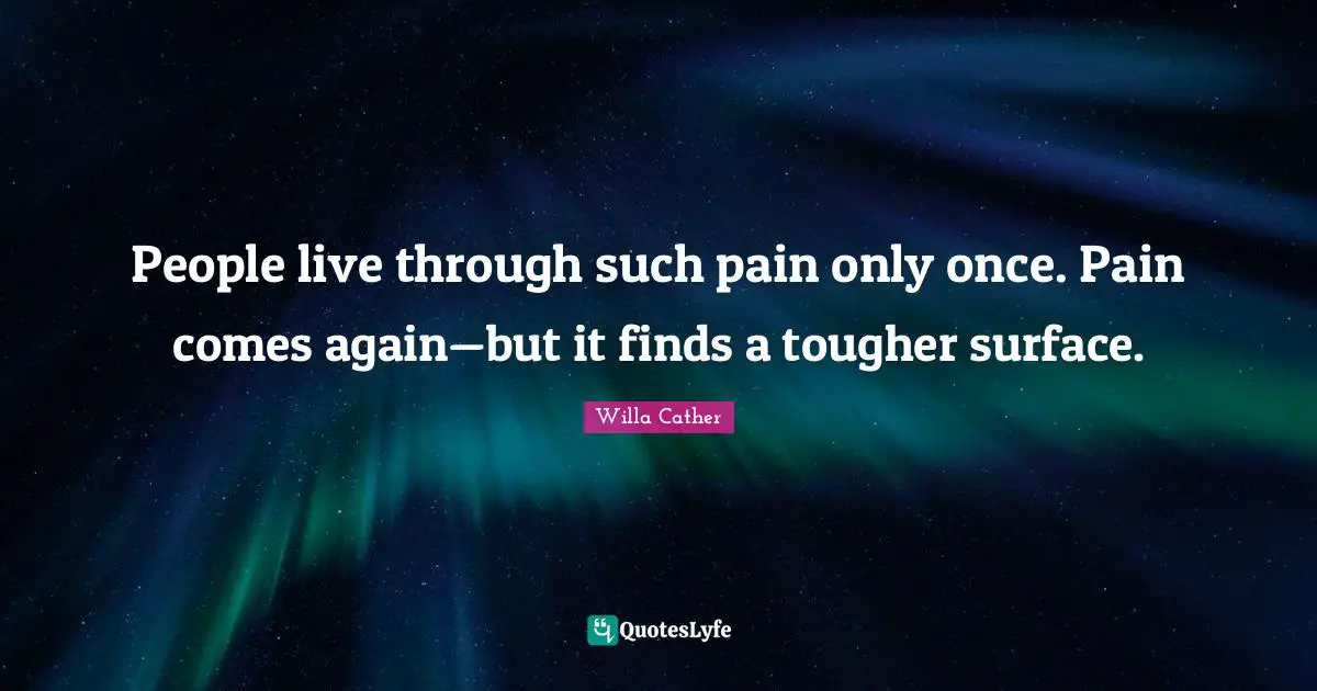 Willa Cather Quotes: "People live through such pain only once. Pain comes again—but it finds a tougher surface."