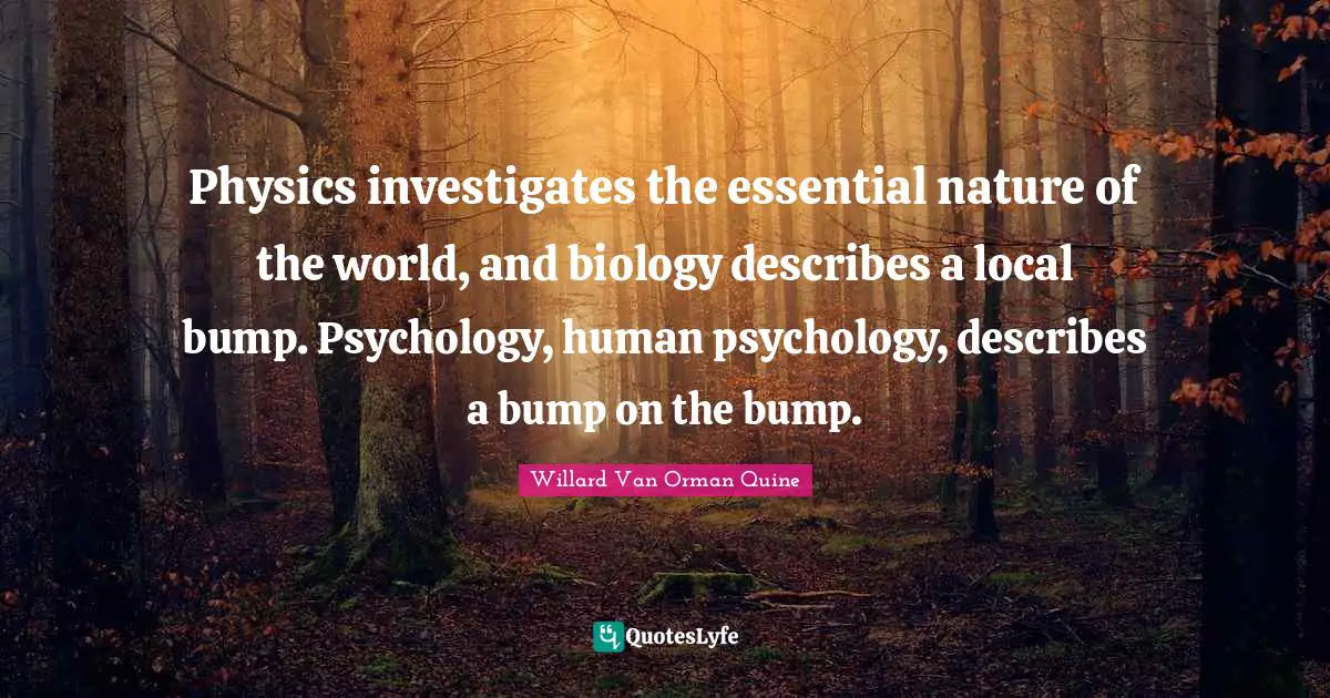 Physics investigates the essential nature of the world, and biology describes a local bump. Psychology, human psychology, describes a bump on the bump.