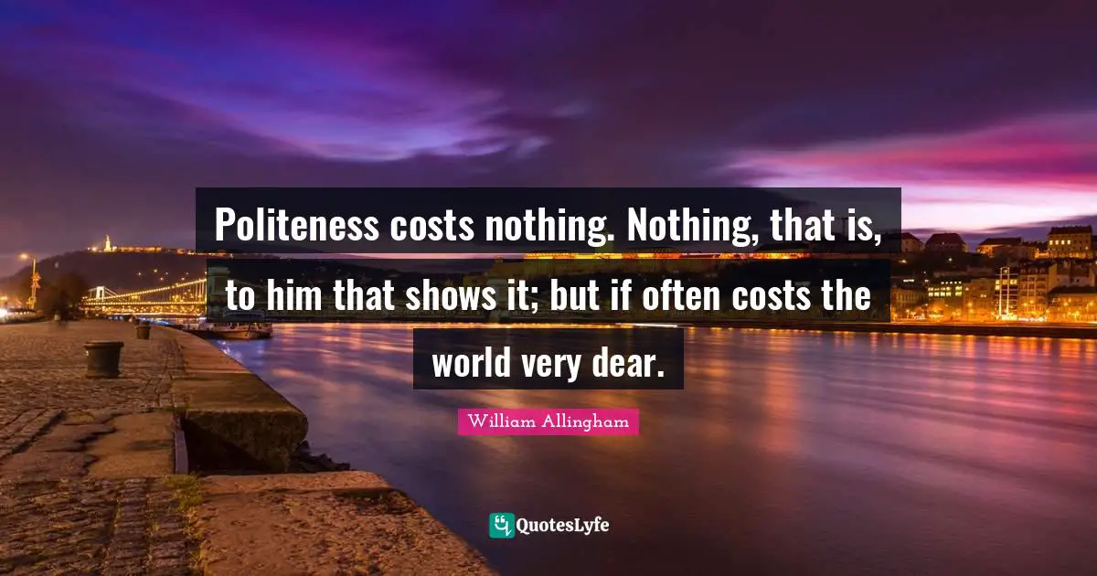 Politeness costs nothing. Nothing, that is, to him that shows it; but if often costs the world very dear.
