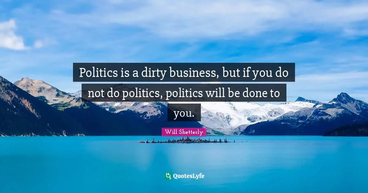 Politics is a dirty business, but if you do not do politics, politics will be done to you.