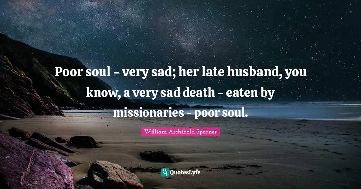 Poor soul - very sad; her late husband, you know, a very sad death - eaten by missionaries - poor soul.