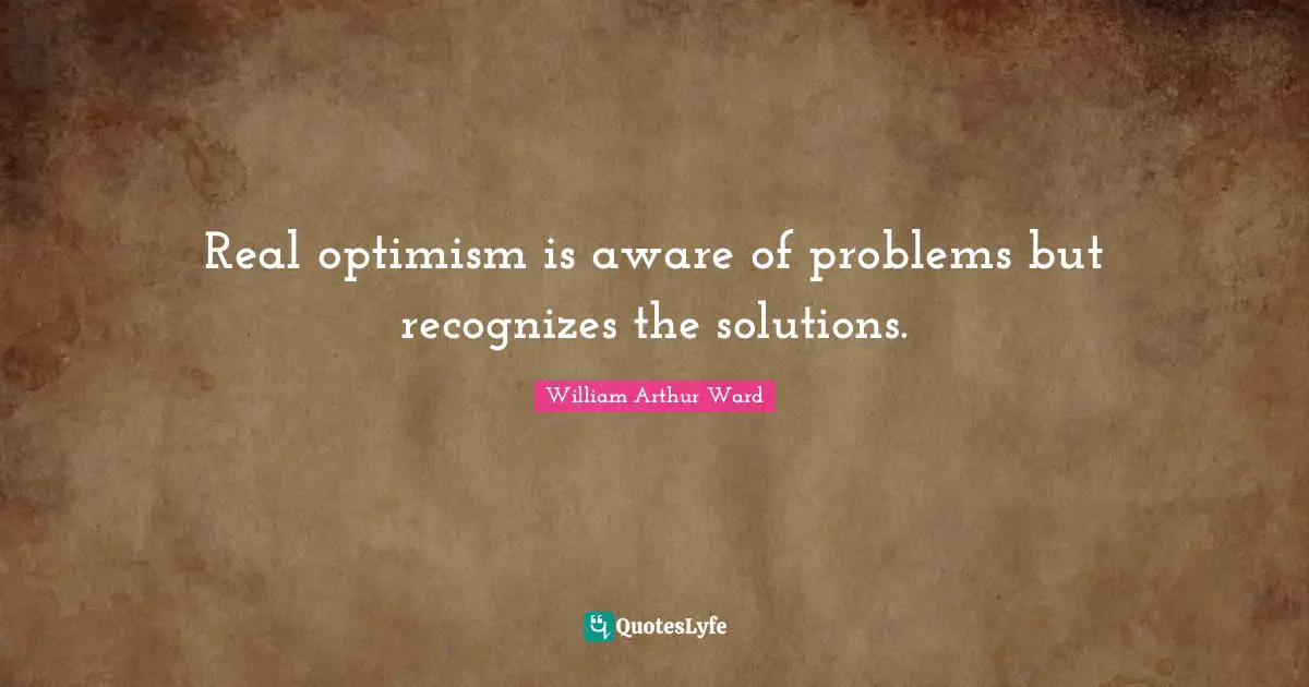 William Arthur Ward Quotes: "Real optimism is aware of problems but recognizes the solutions."
