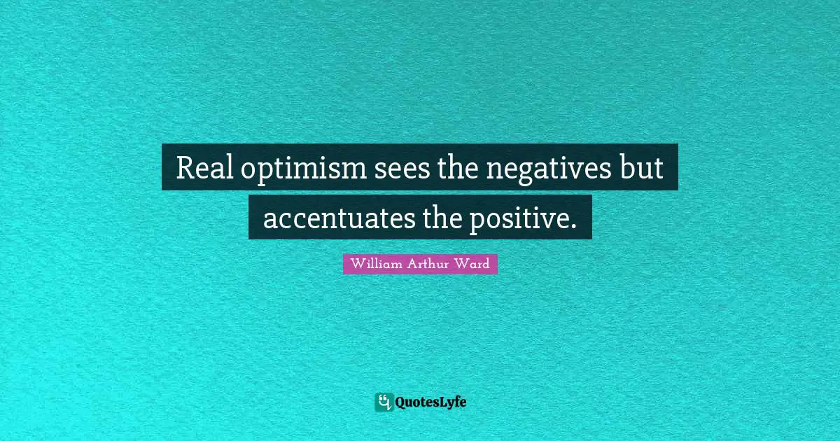 William Arthur Ward Quotes: "Real optimism sees the negatives but accentuates the positive."