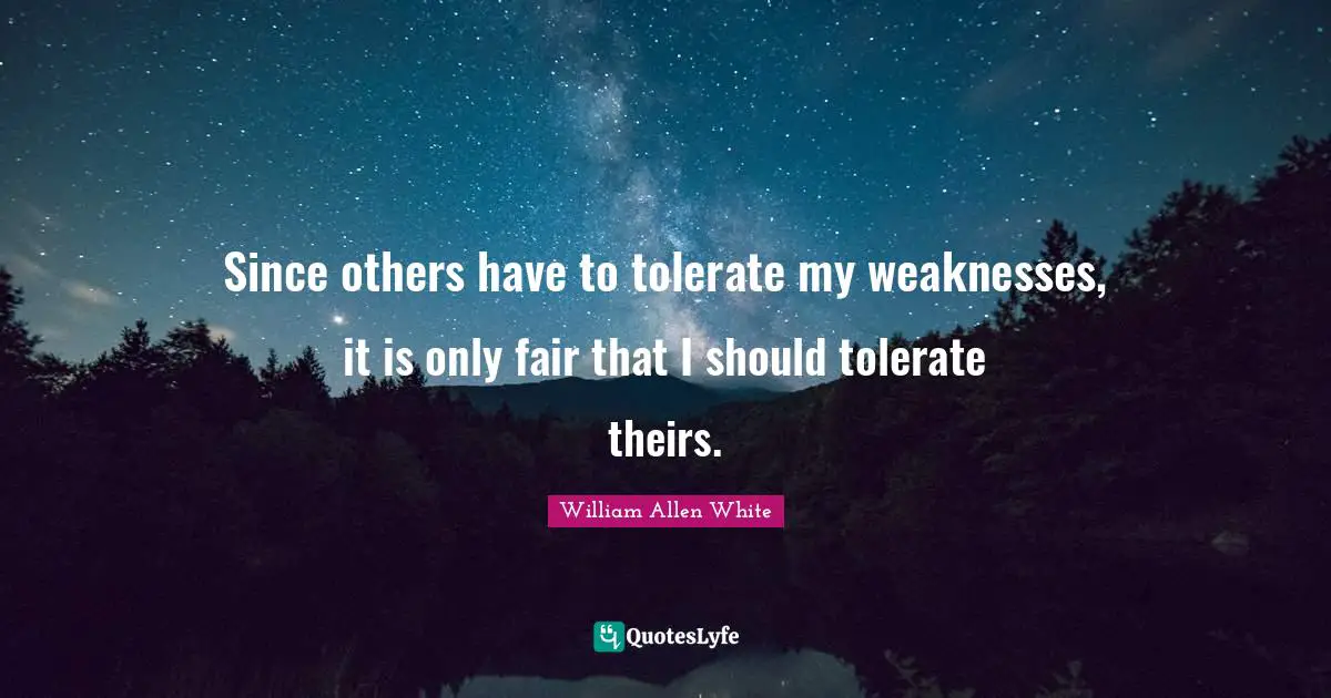 Since others have to tolerate my weaknesses, it is only fair that I should tolerate theirs.