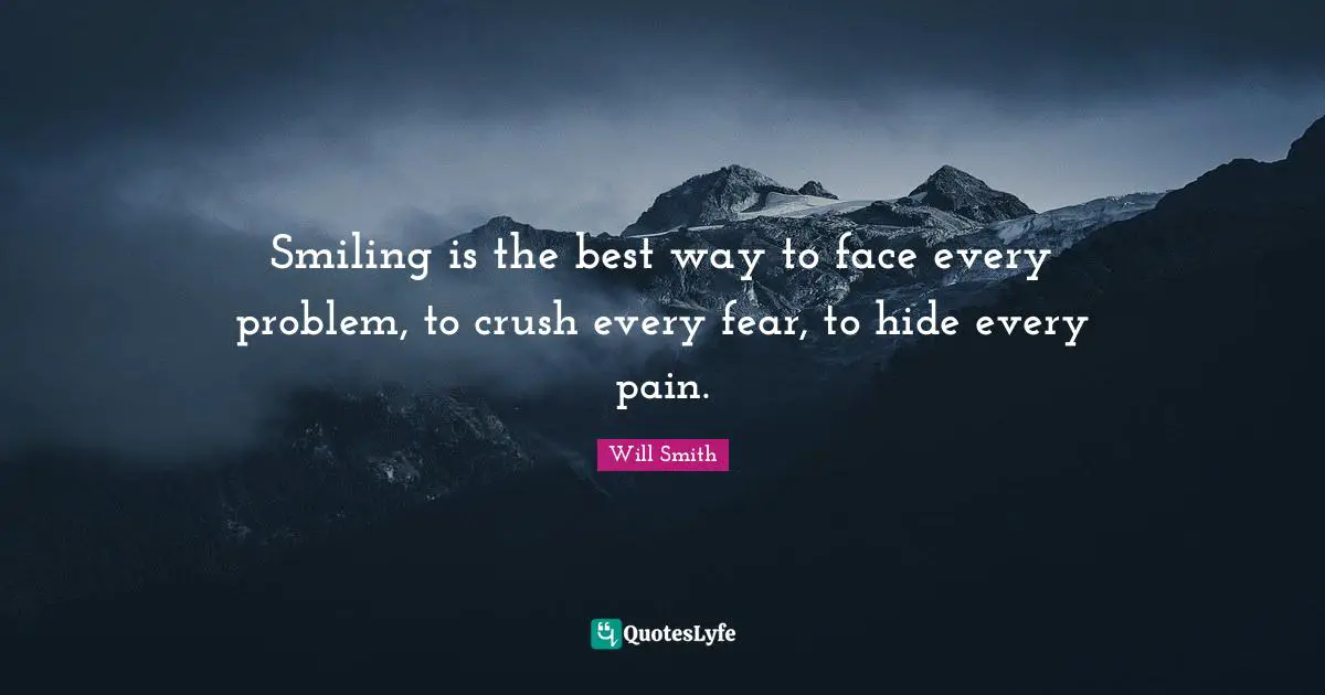 Crush Quotes: "Smiling is the best way to face every problem, to crush every fear, to hide every pain."