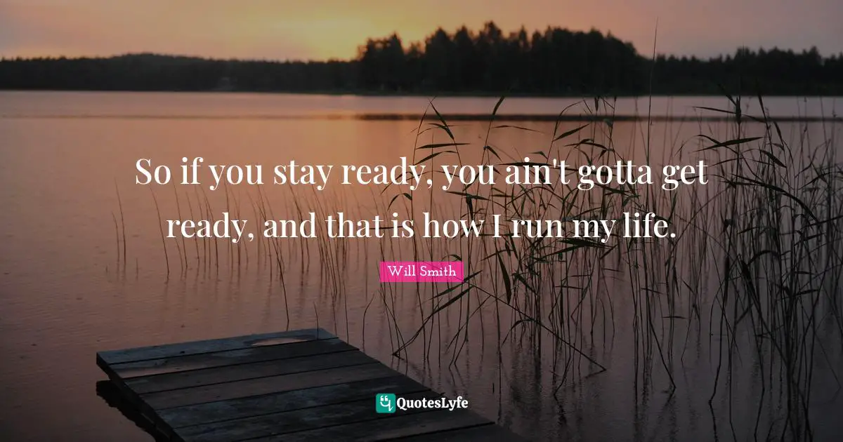 So if you stay ready, you ain't gotta get ready, and that is how I run my life.