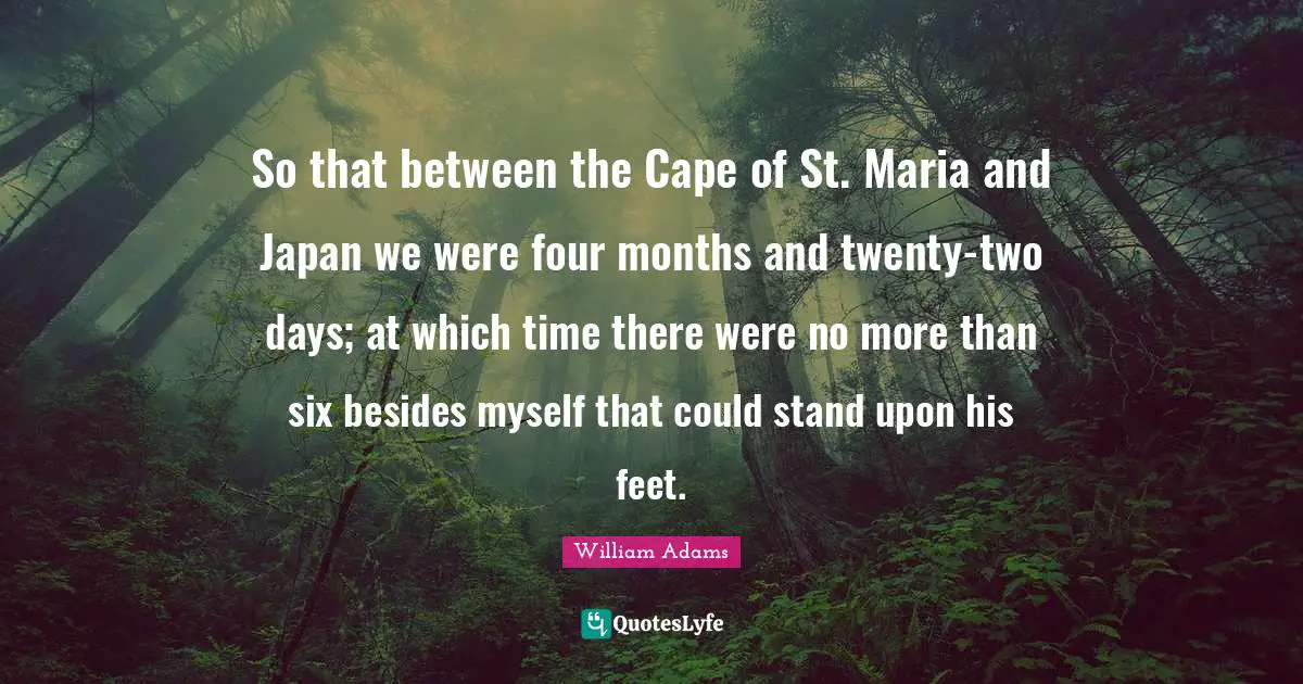 Japan Quotes: "So that between the Cape of St. Maria and Japan we were four months and twenty-two days; at which time there were no more than six besides myself that could stand upon his feet."