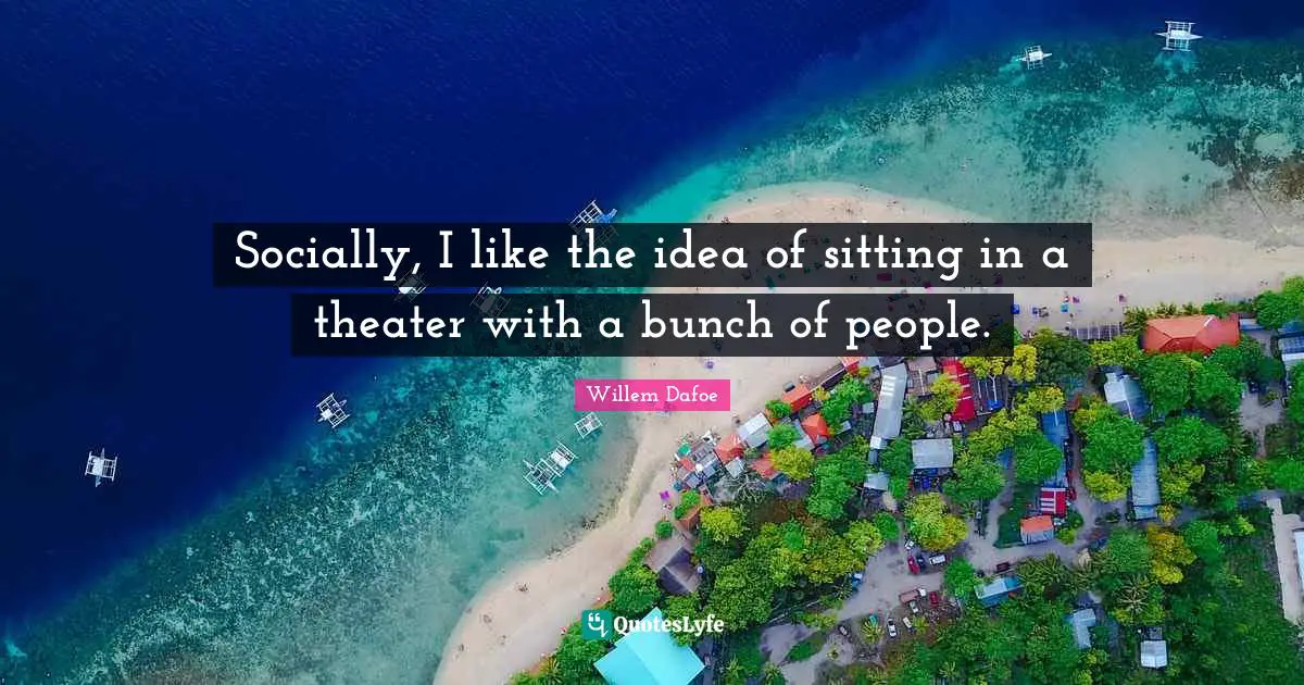 Willem Dafoe Quotes: "Socially, I like the idea of sitting in a theater with a bunch of people."
