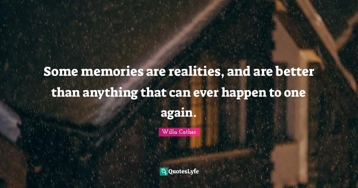 Willa Cather Quotes: "Some memories are realities, and are better than anything that can ever happen to one again."