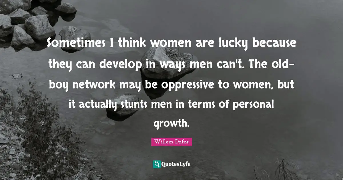 Personal Growth Quotes: "Sometimes I think women are lucky because they can develop in ways men can't. The old-boy network may be oppressive to women, but it actually stunts men in terms of personal growth."